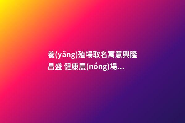 養(yǎng)殖場取名寓意興隆昌盛 健康農(nóng)場名精選,起名之家-第1張-店鋪起名-玄機派